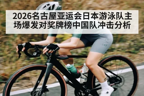2026名古屋亚运会日本游泳队主场爆发对奖牌榜中国队冲击分析