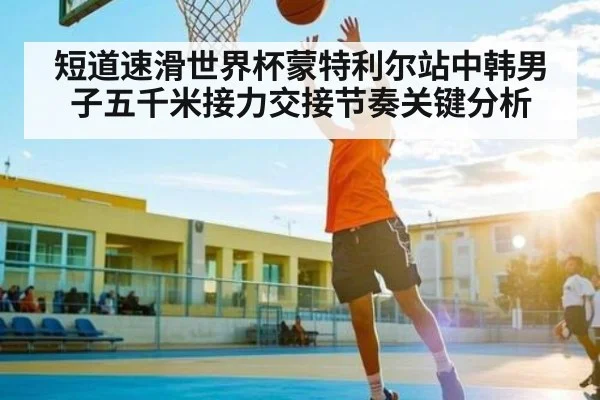 短道速滑世界杯蒙特利尔站中韩男子五千米接力交接节奏关键分析