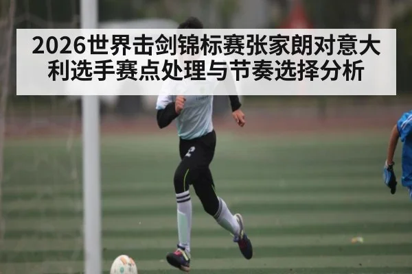 2026世界击剑锦标赛张家朗对意大利选手赛点处理与节奏选择分析